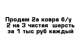 Продам 2а ковра б/у   2 на 3 чистая  шерсть за 1 тыс руб каждый 